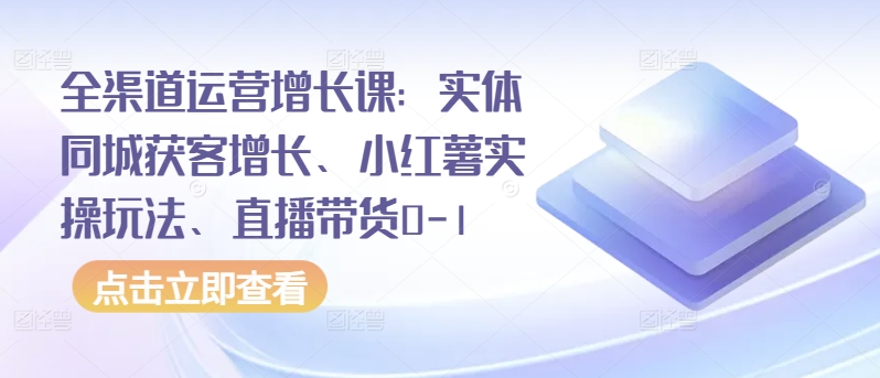 全渠道运营增长课：实体同城获客增长、小红薯实操玩法、直播带货0-1-聚赢网创