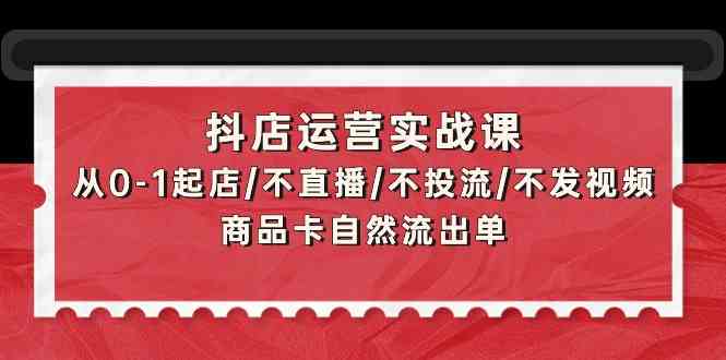 抖店运营实战课：从0-1起店/不直播/不投流/不发视频/商品卡自然流出单-聚赢网创