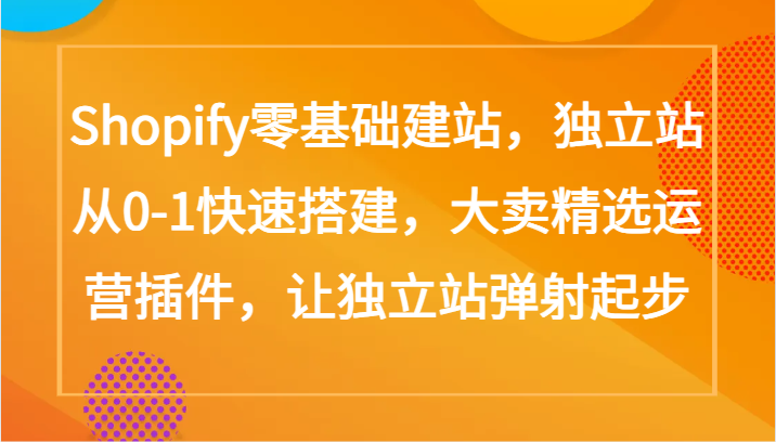 Shopify零基础建站，独立站从0-1快速搭建，大卖精选运营插件，让独立站弹射起步-聚赢网创