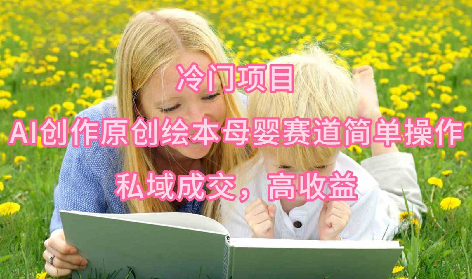 （9726期）冷门项目，AI创作原创绘本母婴赛道简单操作，私域成交，高收益-聚赢网创