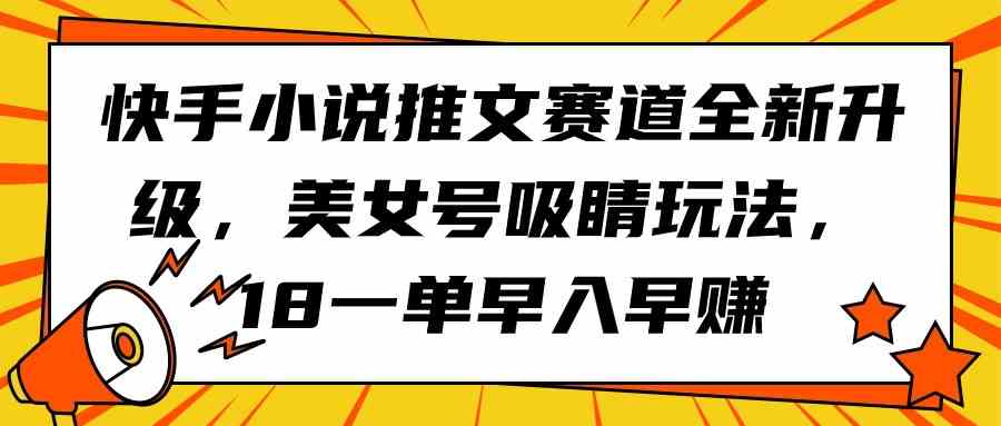 （9776期）快手小说推文赛道全新升级，美女号吸睛玩法，18一单早入早赚-聚赢网创