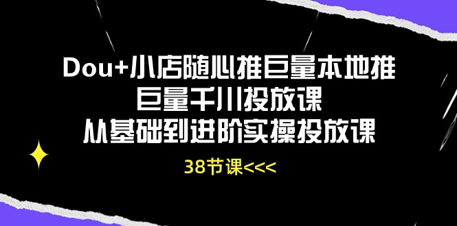 （10852期）Dou+小店随心推巨量本地推巨量千川投放课从基础到进阶实操投放课（38节）-聚赢网创