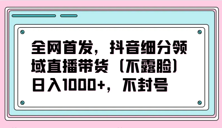 全网首发,抖音细分领域直播带货(不露脸)项目,日入1000+,不封号-聚赢网创