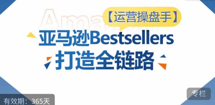 运营操盘手！亚马逊Bestsellers打造全链路，选品、Listing、广告投放全链路进阶优化-聚赢网创