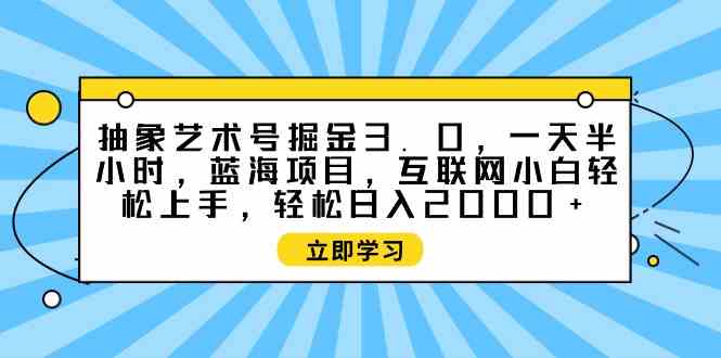 （9711期）抽象艺术号掘金3.0，一天半小时 ，蓝海项目， 互联网小白轻松上手，轻松…-聚赢网创