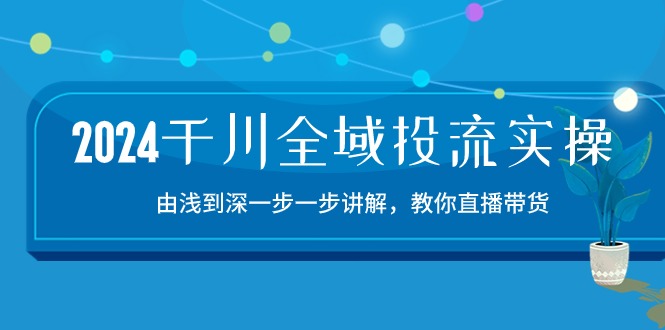 2024千川全域投流精品实操：由谈到深一步一步讲解，教你直播带货（15节）-聚赢网创