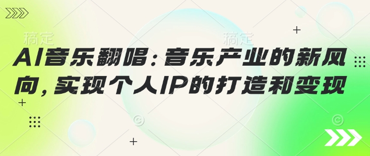 AI音乐翻唱：音乐产业的新风向，实现个人IP的打造和变现-聚赢网创