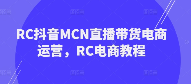 RC抖音MCN直播带货电商运营，RC电商教程-聚赢网创