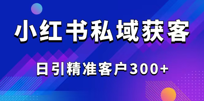 （14304期）2025最新小红书平台引流获客截流自热玩法讲解，日引精准客户300+-聚赢网创
