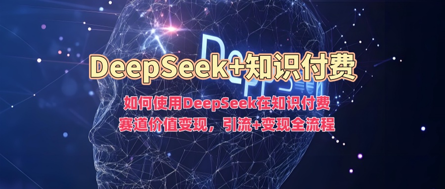 如何使用DeepSeek在知识付费赛道价值变现，引流+变现全流程-聚赢网创
