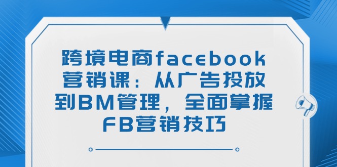 (14314期)跨境电商facebook营销课:从广告投放到BM管理,全面掌握FB营销技巧-聚赢网创