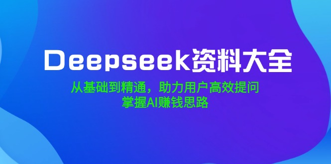 （14331期）Deepseek资料大全，从基础到精通，助力用户高效提问，掌握AI赚钱思路-聚赢网创