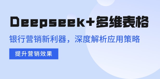 （14280期）Deepseek+多维表格，银行营销新利器，深度解析应用策略，提升营销效果-聚赢网创