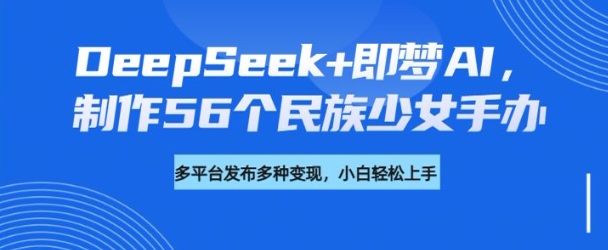 DeepSeek+即梦AI，制作56个民族少女手办，附详细教程+变现方向-聚赢网创