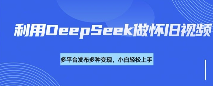 利用DeepSeek做怀旧视频，流量号多渠道变现能力强-聚赢网创
