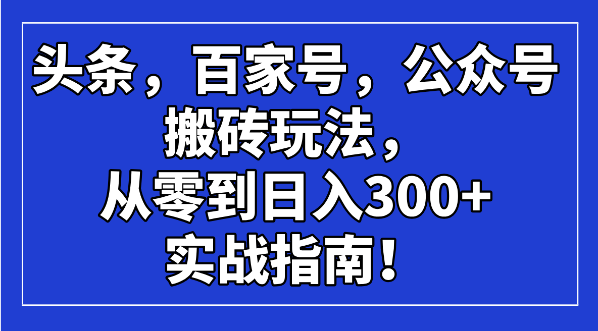（14405期）头条，百家号，公众号搬砖玩法，从零到日入300+的实战指南！-聚赢网创