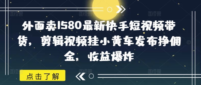 外面卖1580最新快手短视频带货，剪辑视频挂小黄车发布挣佣金，收益爆炸-聚赢网创