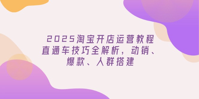 （14389期）2025淘宝开店运营教程更新，直通车技巧全解析，动销、爆款、人群搭建-聚赢网创