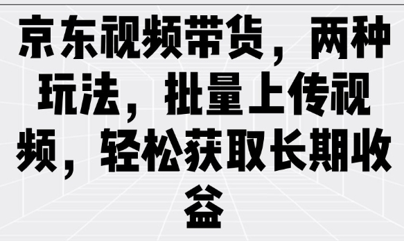 京东视频带货，两种玩法，批量上传视频，轻松获取长期收益-聚赢网创
