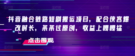 抖音融合链路短剧搬运项目，配合侠客爆改时长，条条过原创，收益嘎嘎猛-聚赢网创