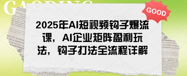 2025年AI短视频钩子爆流课，AI企业矩阵盈利玩法，钩子打法全流程详解-聚赢网创
