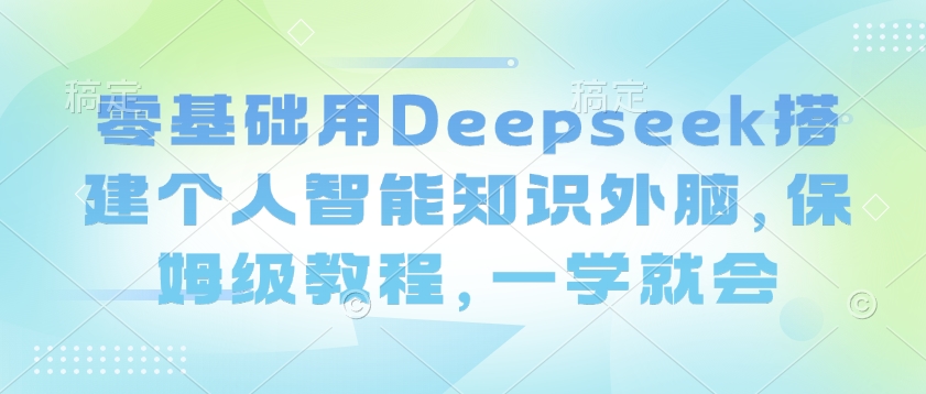 零基础用Deepseek搭建个人智能知识外脑，保姆级教程，一学就会-聚赢网创