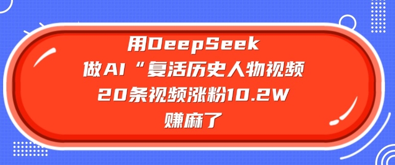 用DeepSeek做AI“复活历史人物”视频，20条视频涨粉10.2W，挣麻了-聚赢网创