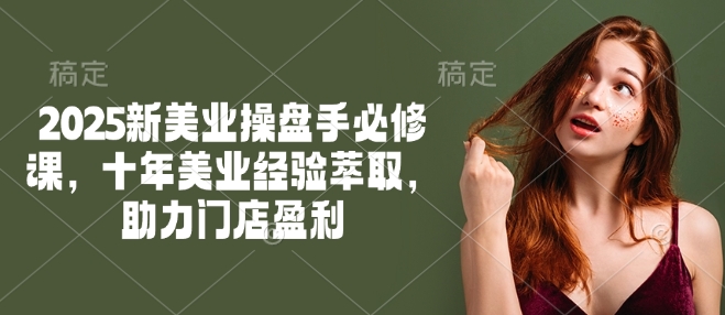 2025新美业操盘手必修课，十年美业经验萃取，助力门店盈利-聚赢网创