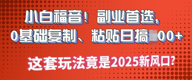小白福音!副业首选，0基础复制，粘贴日搞多张?这套玩法竟是2025新风口?-聚赢网创