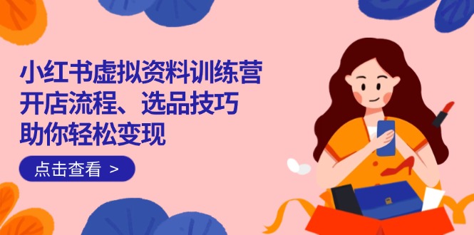 （14372期）小红书虚拟资料训练营：开店流程、选品技巧一网打尽，助你轻松变现-聚赢网创