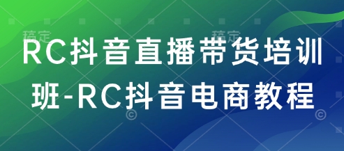 RC抖音直播带货培训班-RC抖音电商教程-聚赢网创