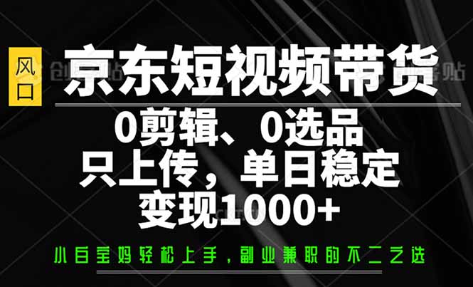 （14304期）京东短视频带货，0剪辑，0选品，只需上传素材，单日稳定变现1000+-聚赢网创