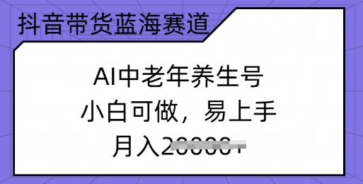 抖音带货蓝海赛道，AI中老年养生号，小白可做，易上手，月入过w-聚赢网创