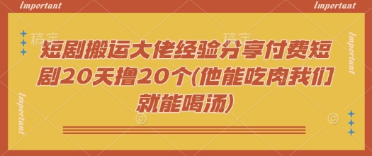 短剧搬运大佬经验分享付费短剧20天撸20个(他能吃肉我们就能喝汤)-聚赢网创